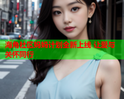 海角社区妈妈计划全新上线 让爱与关怀同行