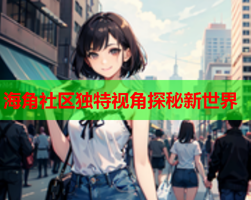 海角社区独特视角探秘新世界