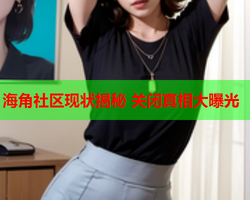 海角社区现状揭秘 关闭真相大曝光