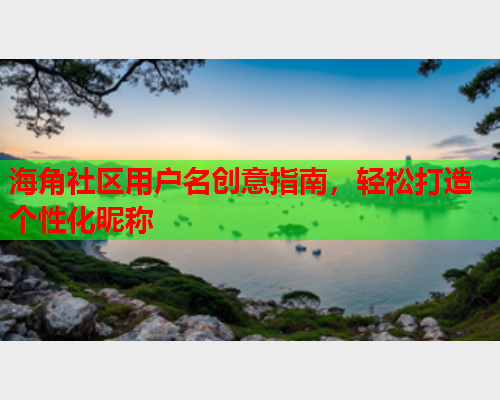 海角社区用户名创意指南，轻松打造个性化昵称