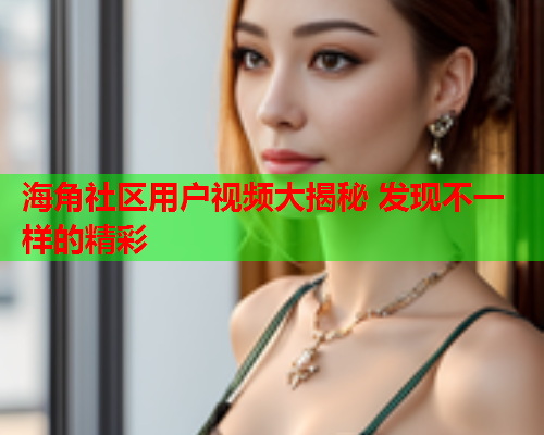 海角社区用户视频大揭秘 发现不一样的精彩