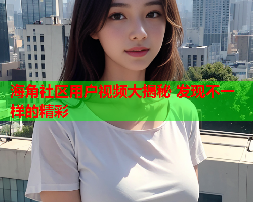 海角社区用户视频大揭秘 发现不一样的精彩
