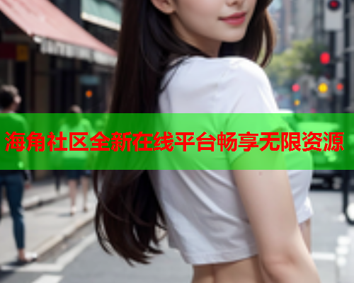 海角社区全新在线平台畅享无限资源