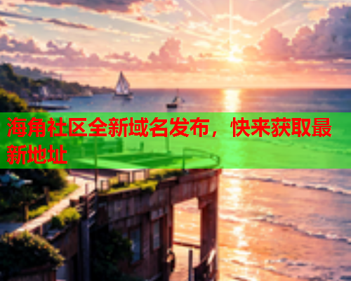 海角社区全新域名发布,快来获取最新地址 海角社区全新域名发布,快来获取最新地址
