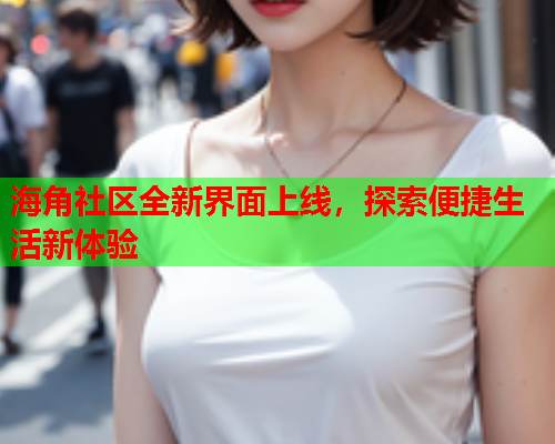 海角社区全新界面上线，探索便捷生活新体验
