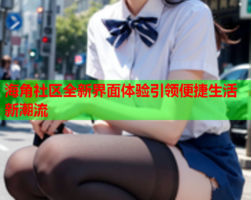 海角社区全新界面体验引领便捷生活新潮流