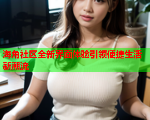 海角社区全新界面体验引领便捷生活新潮流