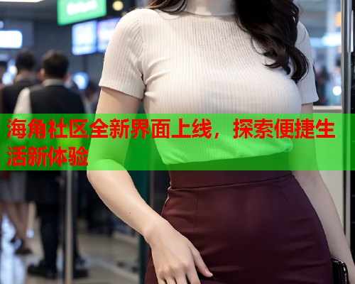 海角社区全新界面上线，探索便捷生活新体验