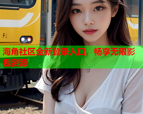海角社区全新登录入口，畅享无限影视资源