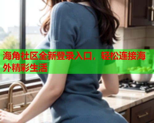 海角社区全新登录入口，轻松连接海外精彩生活