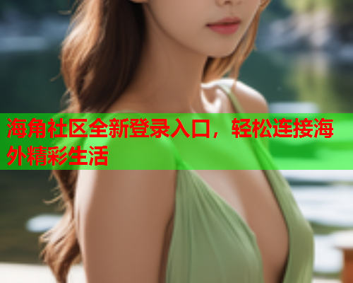 海角社区全新登录入口，轻松连接海外精彩生活