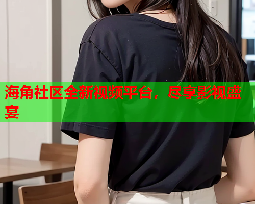 海角社区全新视频平台，尽享影视盛宴