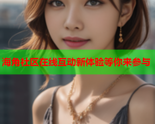 海角社区在线互动新体验等你来参与