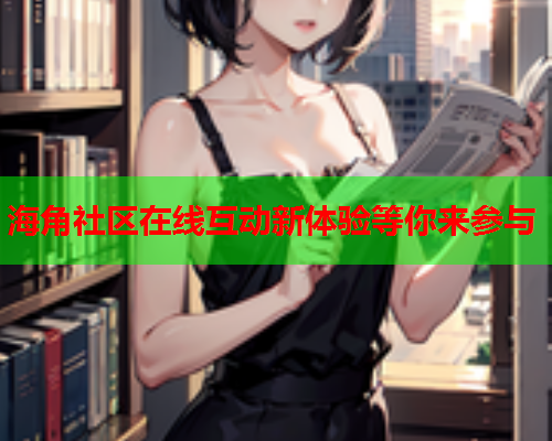 海角社区在线互动新体验等你来参与