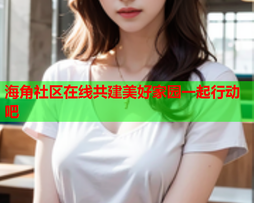 海角社区在线共建美好家园一起行动吧 海角社区在线共建美好家园一起行动吧
