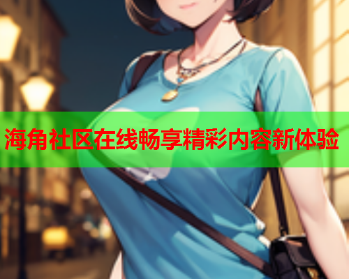 海角社区在线畅享精彩内容新体验