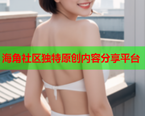 海角社区独特原创内容分享平台