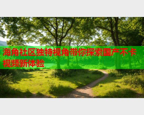 海角社区独特视角带你探索国产不卡视频新体验