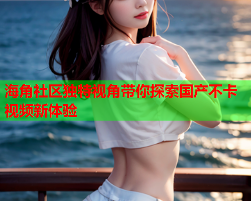 海角社区独特视角带你探索国产不卡视频新体验