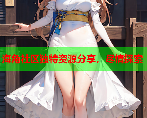 海角社区独特资源分享，尽情探索