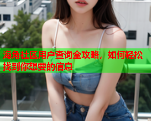 海角社区用户查询全攻略，如何轻松找到你想要的信息