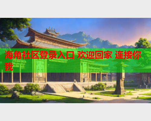 海角社区登录入口 欢迎回家 连接你我