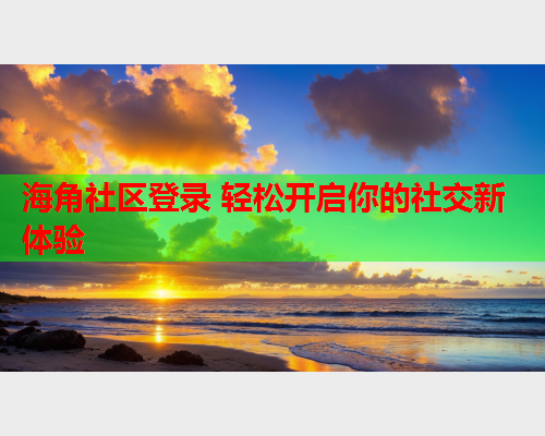海角社区登录 轻松开启你的社交新体验