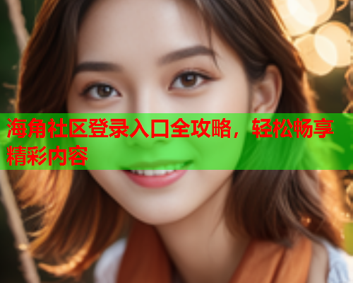 海角社区登录入口全攻略，轻松畅享精彩内容