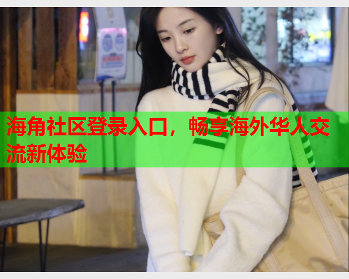 海角社区登录入口，畅享海外华人交流新体验
