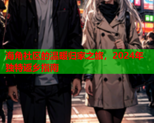 海角社区的温暖归家之旅，2024年独特返乡指南