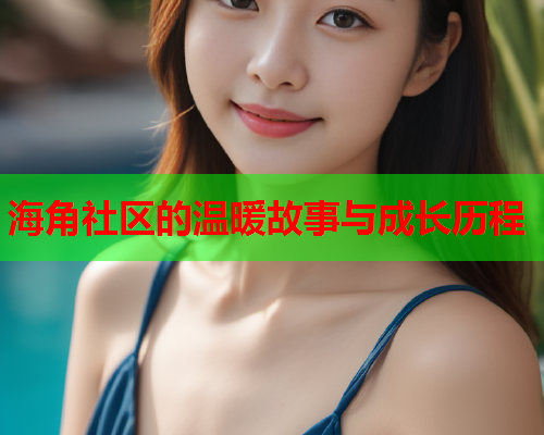 海角社区的温暖故事与成长历程