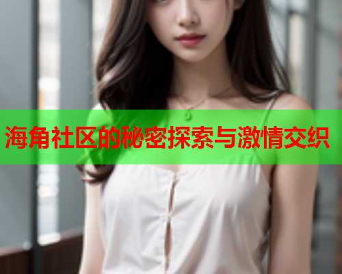 海角社区的秘密探索与激情交织