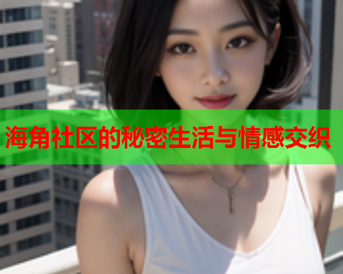 海角社区的秘密生活与情感交织