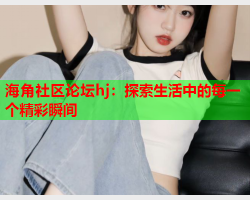 海角社区论坛hj：探索生活中的每一个精彩瞬间