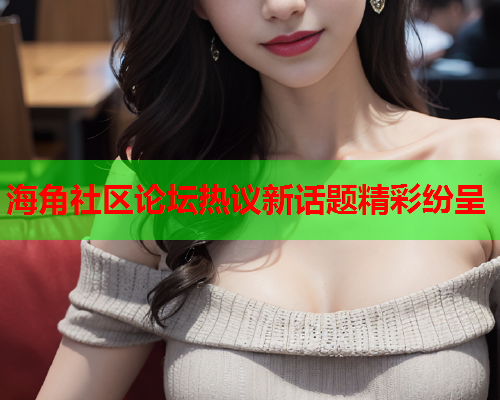 海角社区论坛热议新话题精彩纷呈