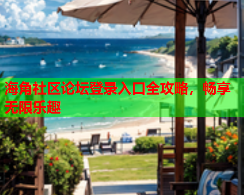 海角社区论坛登录入口全攻略，畅享无限乐趣