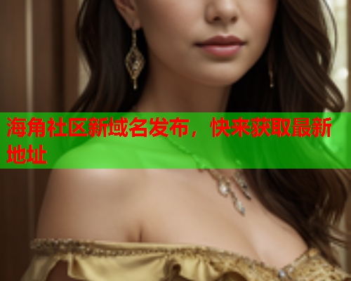 海角社区新域名发布，快来获取最新地址