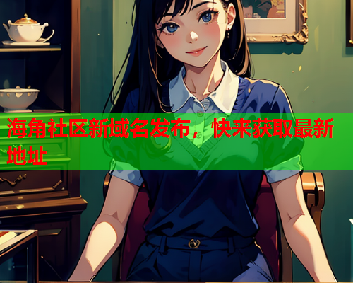 海角社区新域名发布，快来获取最新地址