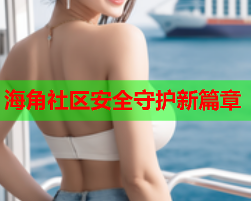 海角社区安全守护新篇章