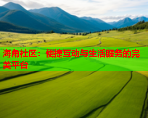 海角社区：便捷互动与生活服务的完美平台