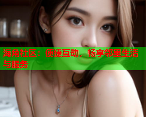 海角社区：便捷互动，畅享邻里生活与服务