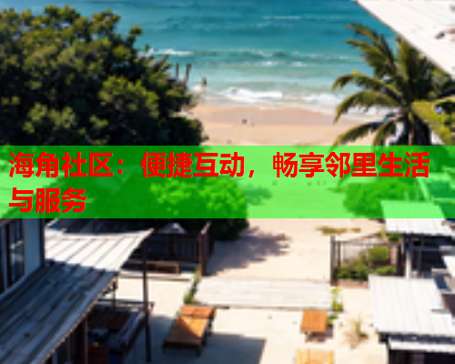 海角社区：便捷互动，畅享邻里生活与服务