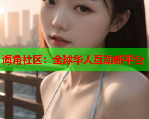 海角社区：全球华人互动新平台