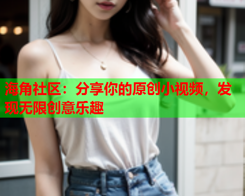 海角社区：分享你的原创小视频，发现无限创意乐趣