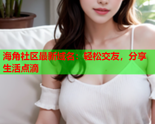 海角社区最新域名：轻松交友，分享生活点滴