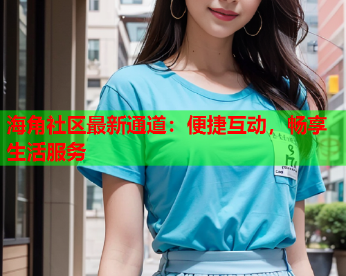 海角社区最新通道：便捷互动，畅享生活服务
