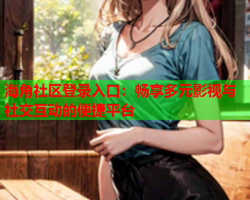 海角社区登录入口：畅享多元影视与社交互动的便捷平台