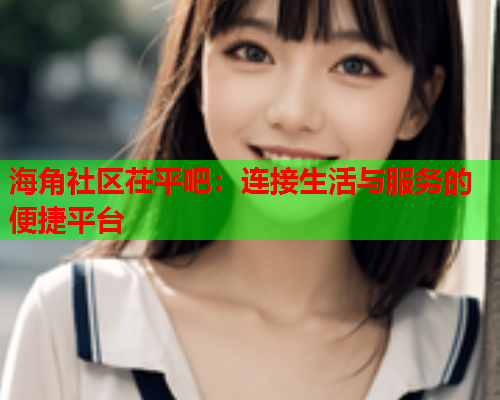 海角社区茌平吧：连接生活与服务的便捷平台
