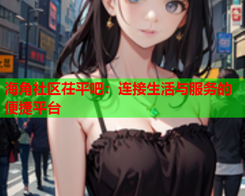 海角社区茌平吧：连接生活与服务的便捷平台