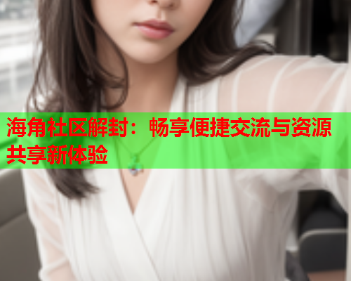海角社区解封：畅享便捷交流与资源共享新体验